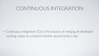 CONTINUOUS INTEGRATION
• Continuous integration (CI) is the practice of merging all developer
working copies to a shared mainline several times a day.
 