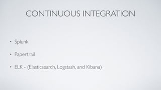 CONTINUOUS INTEGRATION
• Splunk
• Papertrail
• ELK - (Elasticsearch, Logstash, and Kibana)
 