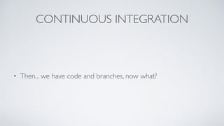 CONTINUOUS INTEGRATION
• Then... we have code and branches, now what?
 