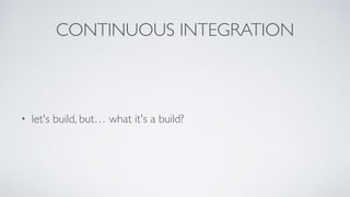 CONTINUOUS INTEGRATION
• let's build, but… what it's a build?
 