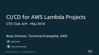 © 2018, Amazon Web Services, Inc. or its Affiliates. All rights reserved.
Boaz Ziniman, Technical Evangelist, AWS
CI/CD for AWS Lambda Projects
CTO Club JLM - May 2018
@ziniman
boaz.ziniman.aws
 