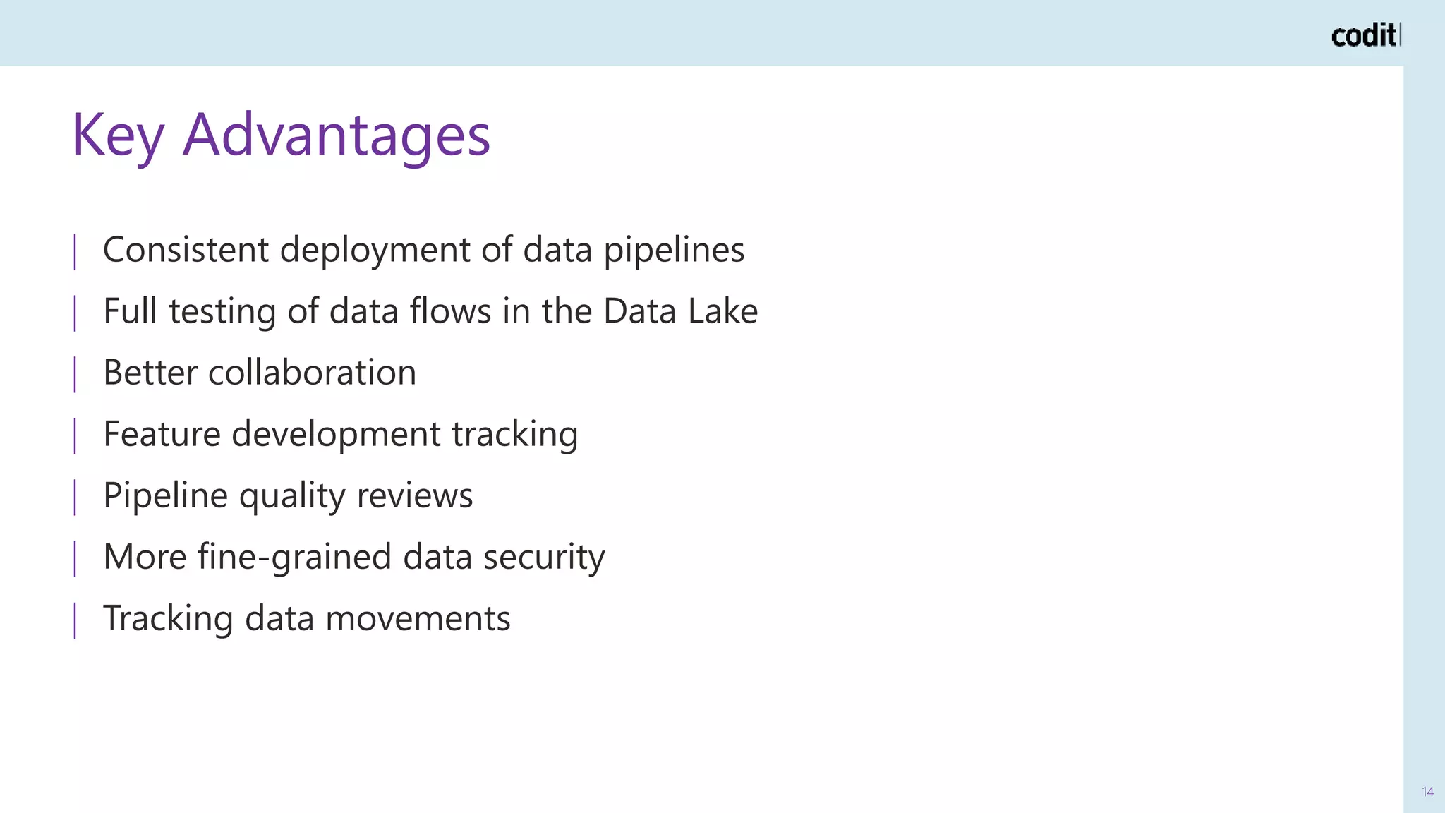 Key Advantages
14
| Consistent deployment of data pipelines
| Full testing of data flows in the Data Lake
| Better collaboration
| Feature development tracking
| Pipeline quality reviews
| More fine-grained data security
| Tracking data movements
 