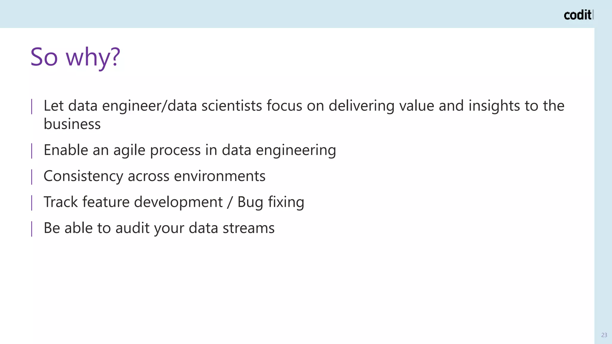 So why?
23
| Let data engineer/data scientists focus on delivering value and insights to the
business
| Enable an agile process in data engineering
| Consistency across environments
| Track feature development / Bug fixing
| Be able to audit your data streams
 