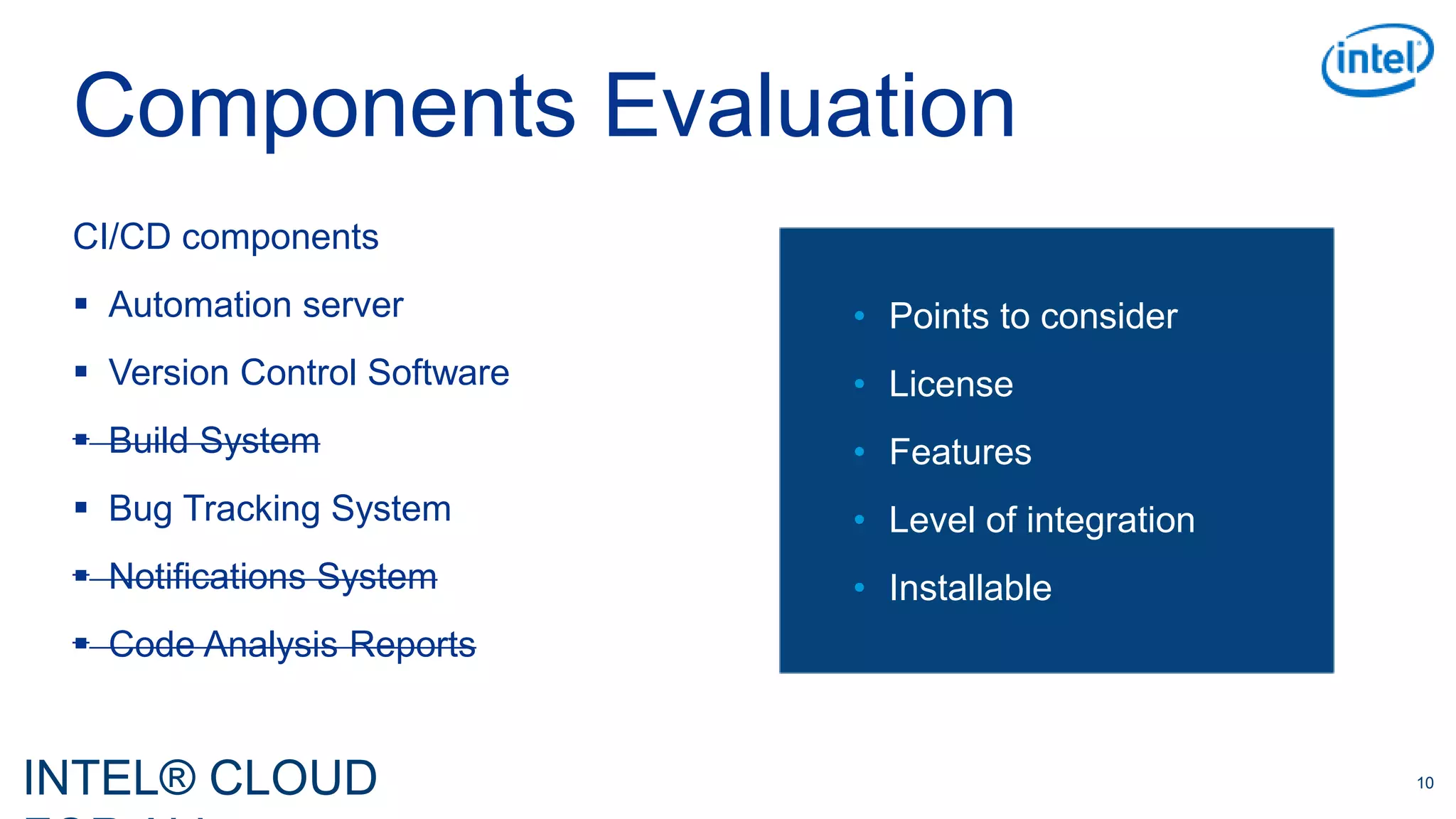 INTEL® CLOUD 10
Components Evaluation
CI/CD components
 Automation server
 Version Control Software
 Build System
 Bug Tracking System
 Notifications System
 Code Analysis Reports
• Points to consider
• License
• Features
• Level of integration
• Installable
 