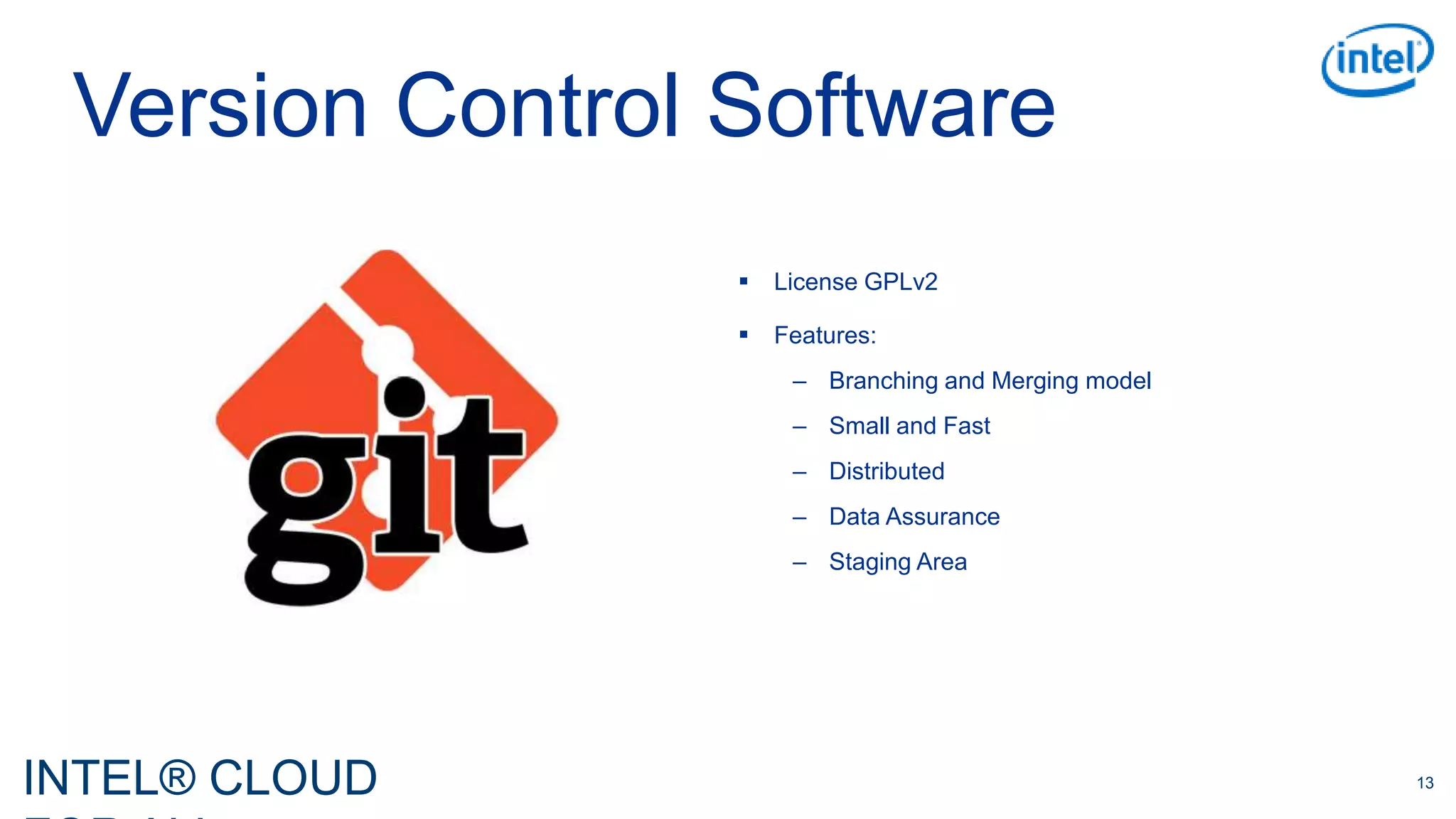 INTEL® CLOUD 13
Version Control Software
 License GPLv2
 Features:
– Branching and Merging model
– Small and Fast
– Distributed
– Data Assurance
– Staging Area
 