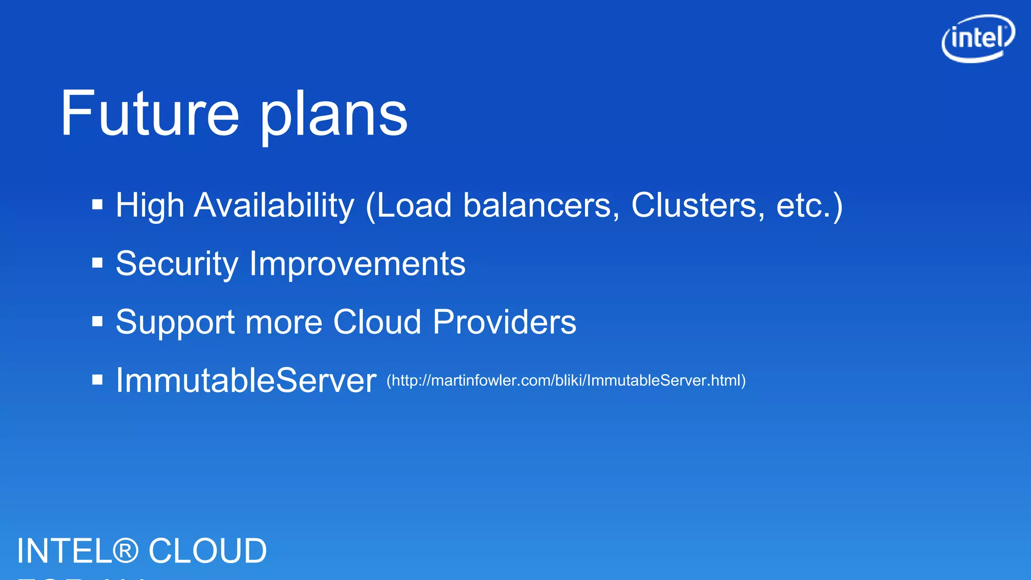 INTEL® CLOUD
Future plans
 High Availability (Load balancers, Clusters, etc.)
 Security Improvements
 Support more Cloud Providers
 ImmutableServer (http://martinfowler.com/bliki/ImmutableServer.html)
 
