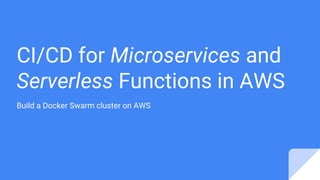 CI/CD for Microservices and
Serverless Functions in AWS
Build a Docker Swarm cluster on AWS
 