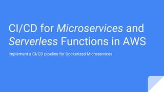 CI/CD for Microservices and
Serverless Functions in AWS
Implement a CI/CD pipeline for Dockerized Microservices
 