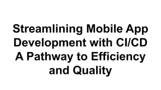 Streamlining Mobile App
Development with CI/CD
A Pathway to Efficiency
and Quality
 