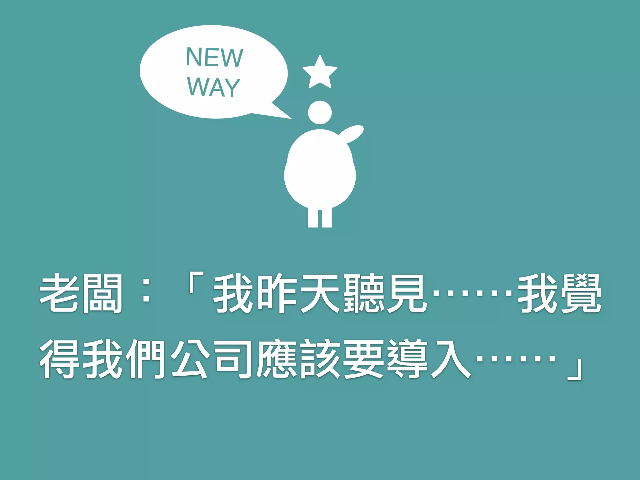 老闆：「我昨天聽見⋯⋯我覺
得我們公司應該要導入⋯⋯」
NEW
WAY
 
