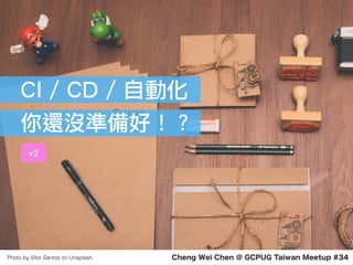 Cheng Wei Chen @ GCPUG Taiwan Meetup #34Photo by Vítor Santos on Unsplash
CI / CD / 自動化
你還沒準備好！？
v2
 