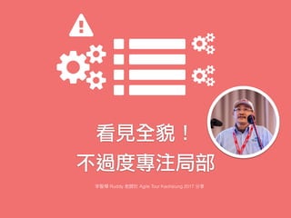 看見全貌！
不過度專注局部
Ruddy Agile Tour Kaohsiung 2017
 