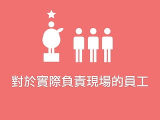 對於實際負責現場的員工
 