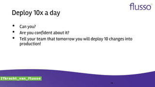 Deploy 10x a day
• Can you?
• Are you confident about it?
• Tell your team that tomorrow you will deploy 10 changes into
production!
19
 
