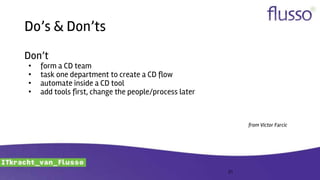 Do’s & Don’ts
Don’t
• form a CD team
• task one department to create a CD flow
• automate inside a CD tool
• add tools first, change the people/process later
from Victor Farcic
21
 