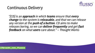 Continuous Delivery
"[CD] is an approach in which teams ensure that every
change to the system is releasable, and that we can release
any version at the push of a button. CD aims to make
releases boring, so we can deliver frequently and get fast
feedback on what users care about.“ – Thought Works
8
 