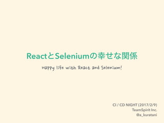 React Selenium
Happy life with React and Selenium!
CI / CD NIGHT (2017/2/9)
TeamSpirit Inc.
@a_kuratani
 
