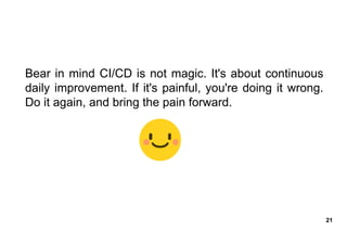 21
Bear in mind CI/CD is not magic. It's about continuous
daily improvement. If it's painful, you're doing it wrong.
Do it...