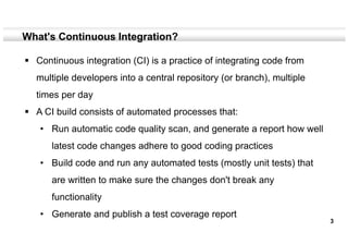3
What's Continuous Integration?
 Continuous integration (CI) is a practice of integrating code from
multiple developers ...