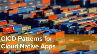 CICD Patterns for
Cloud Native Apps
 