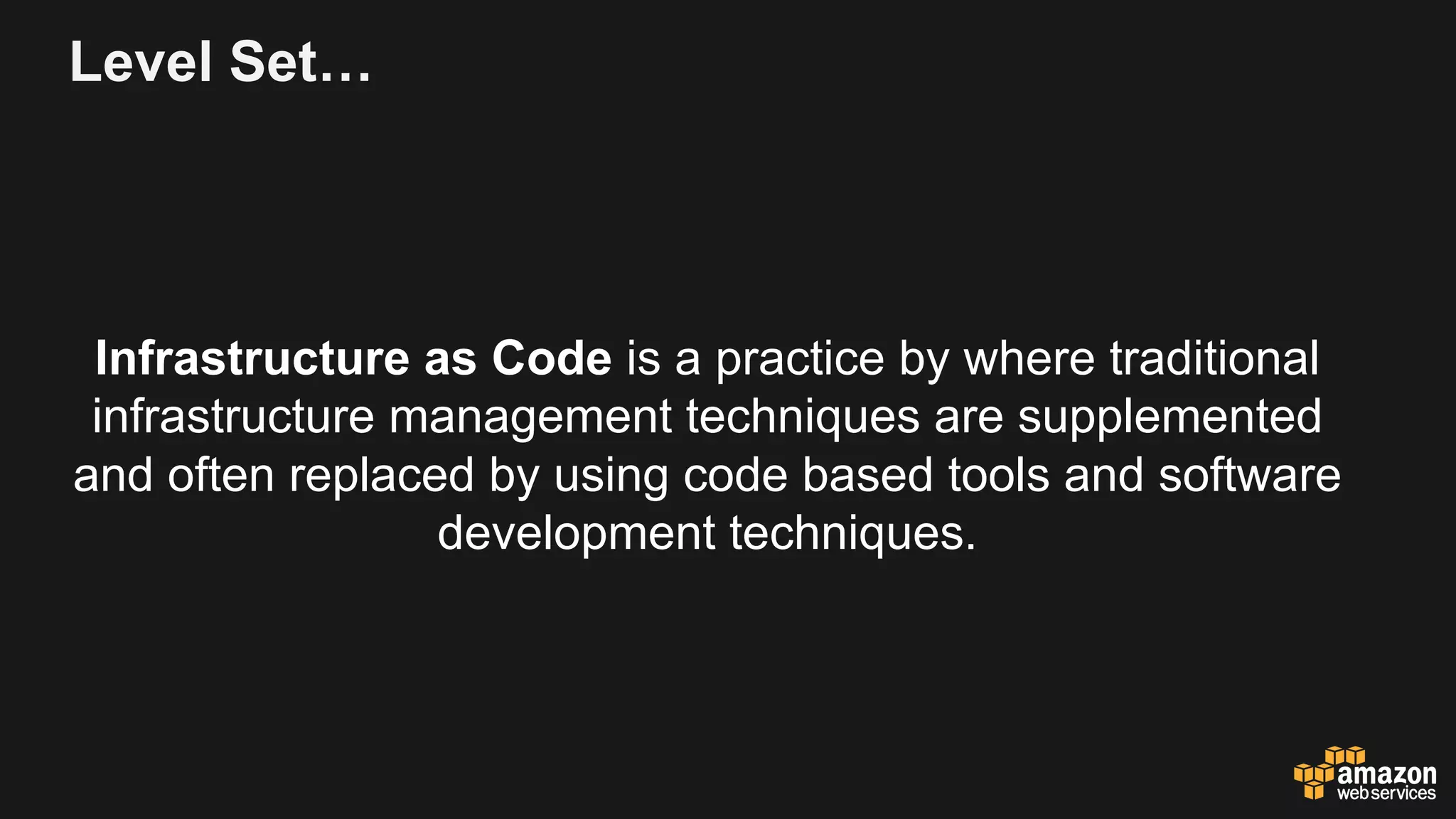 Level Set…
Infrastructure as Code is a practice by where traditional
infrastructure management techniques are supplemented
and often replaced by using code based tools and software
development techniques.
 