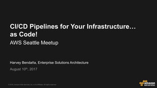 © 2016, Amazon Web Services, Inc. or its Affiliates. All rights reserved.
Harvey Bendaña, Enterprise Solutions Architecture
August 10th, 2017
CI/CD Pipelines for Your Infrastructure…
as Code!
AWS Seattle Meetup
 
