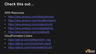 Check this out…
AWS Resources
• https://aws.amazon.com/blogs/devops/
• https://aws.amazon.com/cloudformation/
• https://aws.amazon.com/codecommit/
• https://aws.amazon.com/codepipeline/
• https://aws.amazon.com/codebuild/
CloudFormation Linters
• https://github.com/stelligent/cfn_nag
• https://github.com/Versent/cfn-check
• https://github.com/martysweet/cfn-lint
 