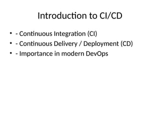 Introduction to CI/CD
• - Continuous Integration (CI)
• - Continuous Delivery / Deployment (CD)
• - Importance in modern DevOps
 