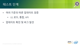 © 2018, Amazon Web Services, Inc. or its Affiliates. All rights reserved.© 2018, Amazon Web Services, Inc. or its Affiliates. All rights reserved.
테스트 단계
• 여러 기준의 따른 업데이트 검증
• UI, 로드, 통합, API
• 업데이트 확인 및 버그 발견
 