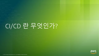 © 2018, Amazon Web Services, Inc. or its Affiliates. All rights reserved.
CI/CD 란 무엇인가?
 