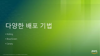© 2018, Amazon Web Services, Inc. or its Affiliates. All rights reserved.
다양한 배포 기법
• Rolling
• Blue/Green
• Canary
 
