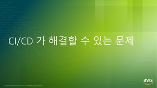 © 2018, Amazon Web Services, Inc. or its Affiliates. All rights reserved.
CI/CD 가 해결할 수 있는 문제
 