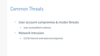 Common Threats
▹ User account compromise & insider threats
▸ User and platform admins
▹ Network Intrusion
▸ CI/CD internal and external endpoints
 