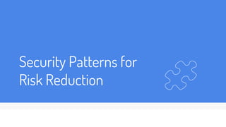 Security Patterns for
Risk Reduction
 