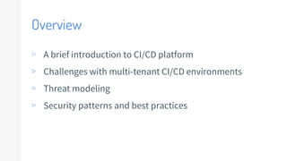 Overview
▹ A brief introduction to CI/CD platform
▹ Challenges with multi-tenant CI/CD environments
▹ Threat modeling
▹ Security patterns and best practices
 