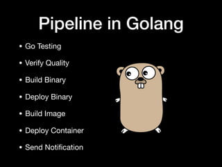 Pipeline in Golang
• Go Testing

• Verify Quality

• Build Binary

• Deploy Binary

• Build Image

• Deploy Container

• Send Notiﬁcation
 