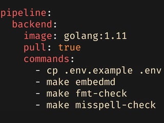 pipeline:
backend:
image: golang:1.11
pull: true
commands:
- cp .env.example .env
- make embedmd
- make fmt-check
- make misspell-check
 
