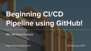 Beginning CI/CD
Pipeline using GitHub!
Md. Minhazul Haque
https://beacloudpro.com/ 28 February, 2021
 