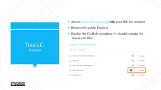 TravisCI
EnablingCI
 Access https://travis-ci.org with your GitHub account
 Browse the public Projects
 Enable the GitHub repository (it should contain the
.travis.yml file)
 