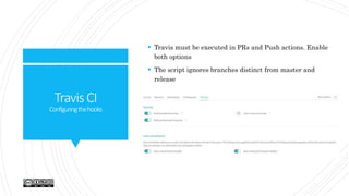 TravisCI
Configuringthehooks
 Travis must be executed in PRs and Push actions. Enable
both options
 The script ignores branches distinct from master and
release
 