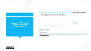 SonarCloud
EnableGitHubrepos
3. Find which SonarCloud.io organization you want to push
your project on and get its key
 