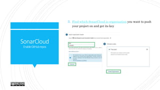 SonarCloud
EnableGitHubrepos
3. Find which SonarCloud.io organization you want to push
your project on and get its key
 