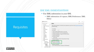 Requisites
IDE XML INDENTANTION
 Use XML indentation in your IDE.
 XML indentation of 4 spaces. XML Preferences. XML
Editor
 