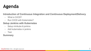 Agenda
Introduction of Continuous Integration and Continuous Deployment/Delivery
- What is CI/CD?
- Run CI/CD with Kubernetes?
Setup Jenkins with Kubernetes
- Setup minikube & jenkins
- Add kubernetes in jenkins
- Test
Summary
2
 