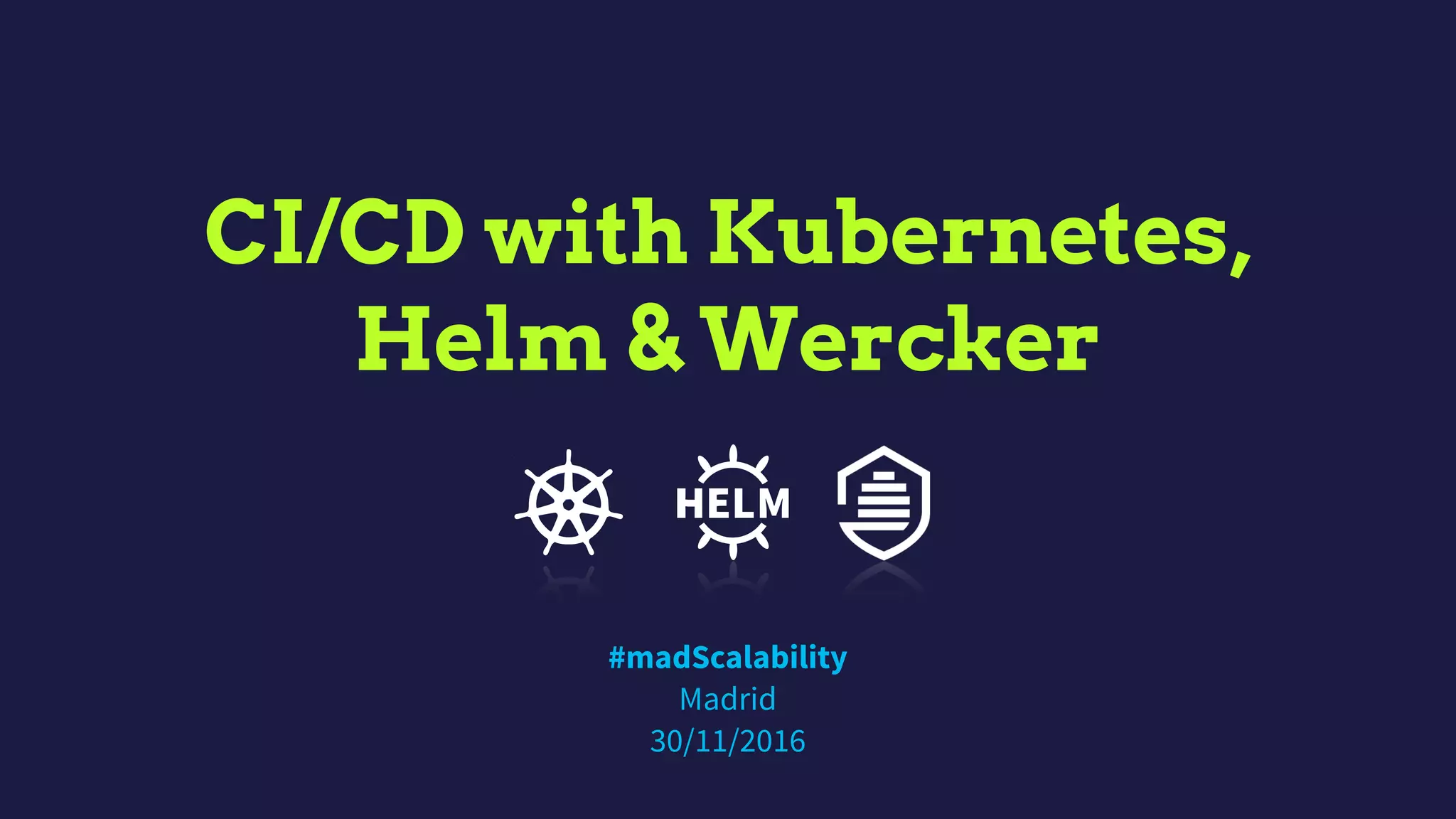 CI/CD with Kubernetes,
Helm & Wercker
#madScalability 
Madrid 
30/11/2016
 