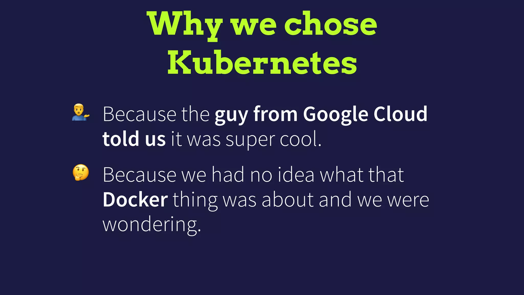 Why we chose 
Kubernetes
' Because the guy from Google Cloud
told us it was super cool.
🤔 Because we had no idea what that
Docker thing was about and we were
wondering.
 