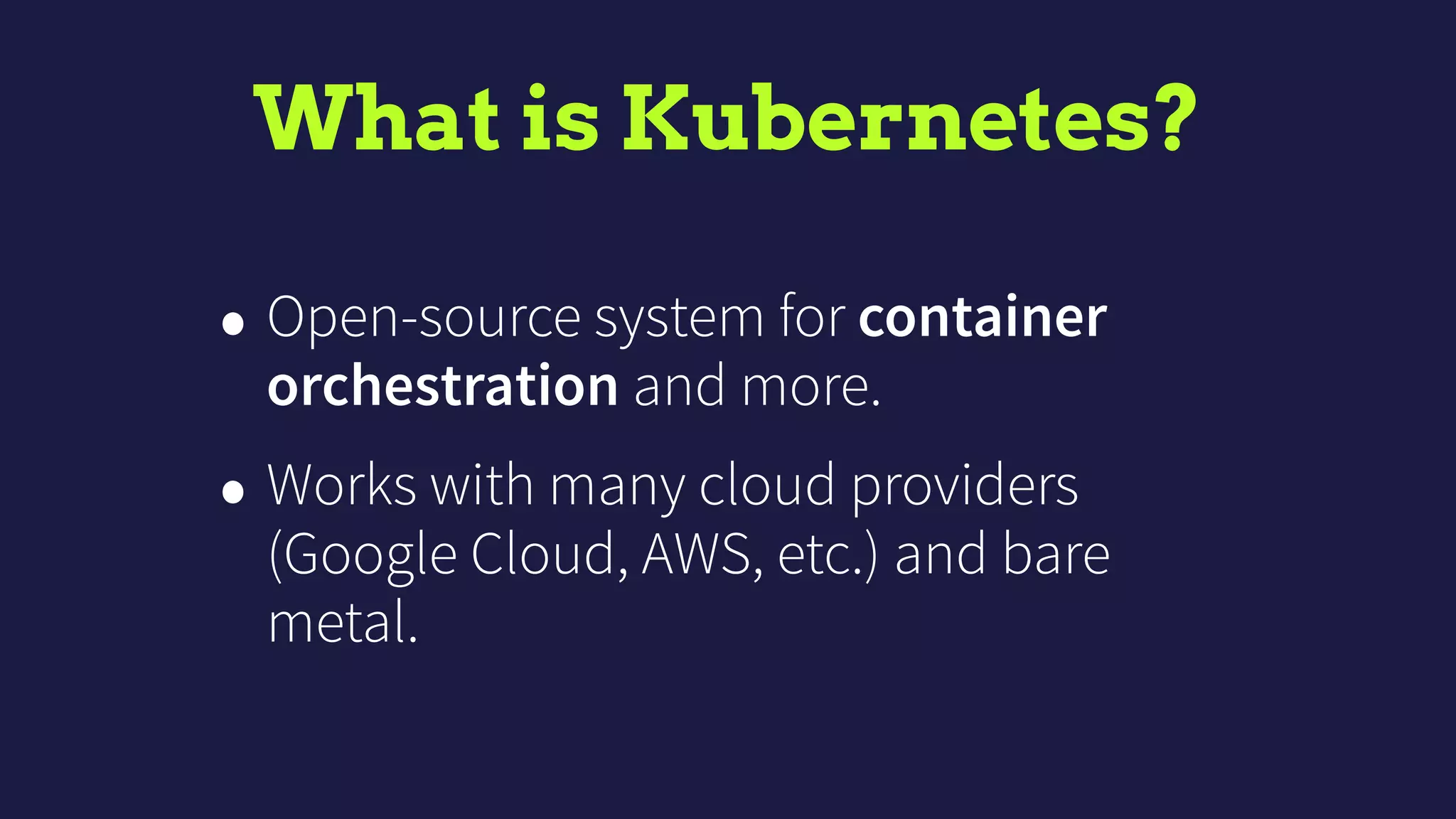 What is Kubernetes?
• Open-source system for container
orchestration and more.
• Works with many cloud providers
(Google Cloud, AWS, etc.) and bare
metal.
 