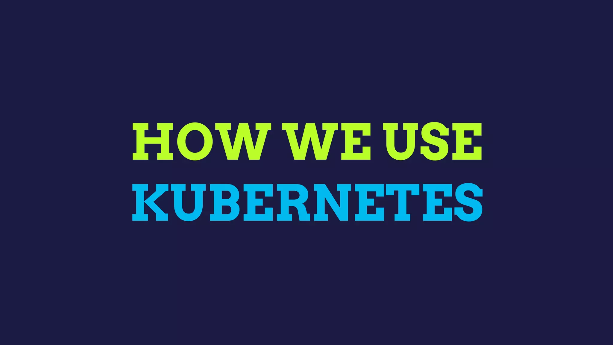 HOW WE USE
KUBERNETES
 