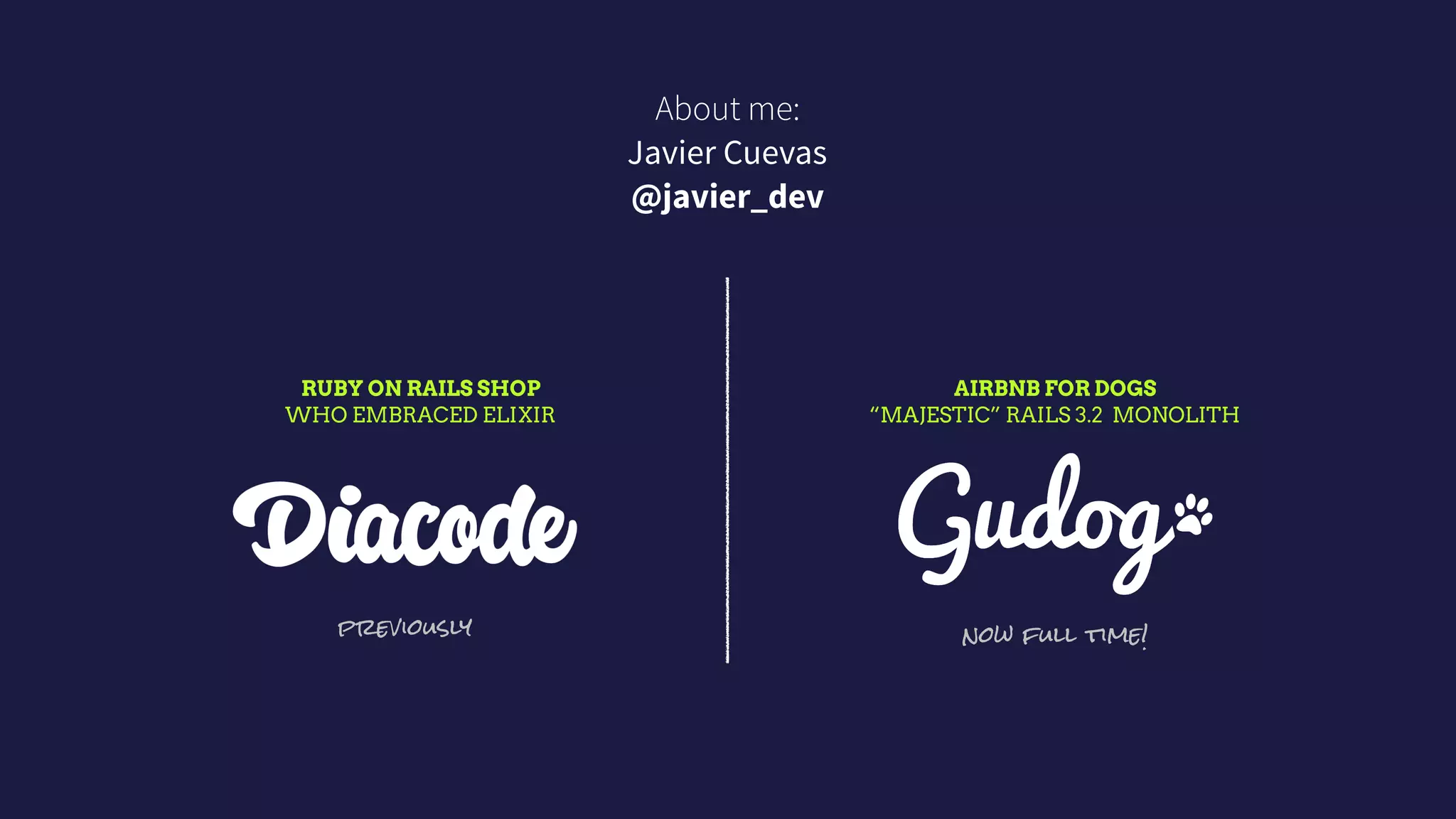 About me:
Javier Cuevas  
@javier_dev
AIRBNB FOR DOGS
“MAJESTIC” RAILS 3.2 MONOLITH
RUBY ON RAILS SHOP  
WHO EMBRACED ELIXIR
previously now full time!
 