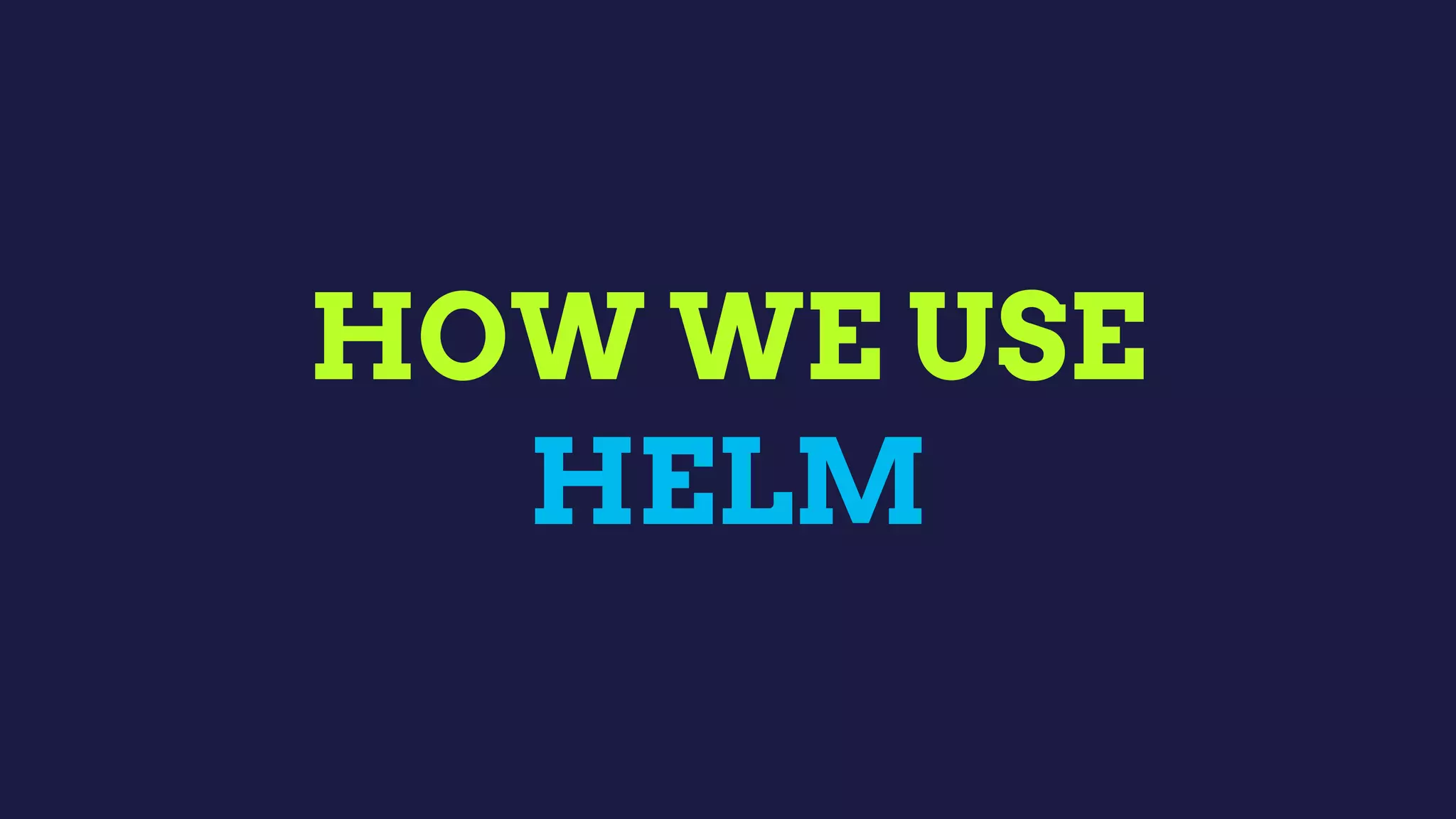 HOW WE USE
HELM
 